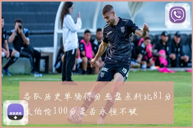 各队历史单场得分王盘点科比81分张伯伦100分是否永恒不破