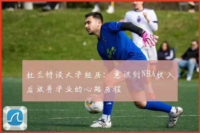 杜兰特谈大学经历：意识到NBA收入后放弃学业的心路历程