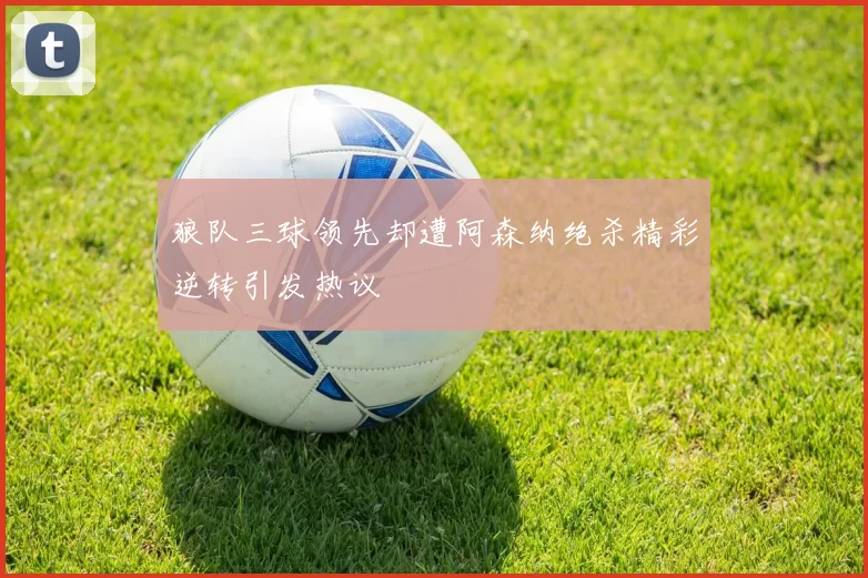 狼队三球领先却遭阿森纳绝杀精彩逆转引发热议