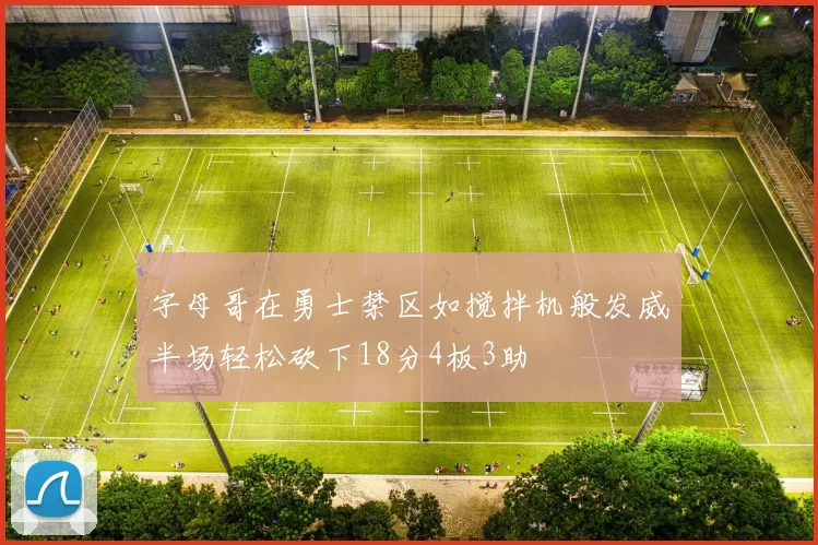 字母哥在勇士禁区如搅拌机般发威半场轻松砍下18分4板3助