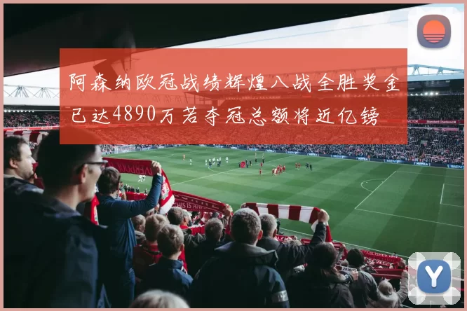 阿森纳欧冠战绩辉煌八战全胜奖金已达4890万若夺冠总额将近亿镑