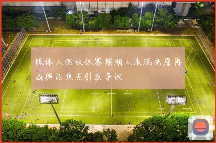 媒体人热议休赛期湖人表现老詹再成舆论焦点引发争议