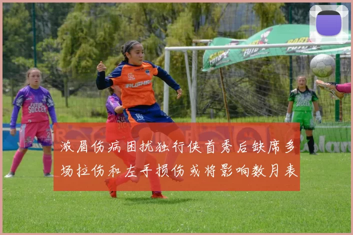 浓眉伤病困扰独行侠首秀后缺席多场拉伤和左手损伤或将影响数月表现