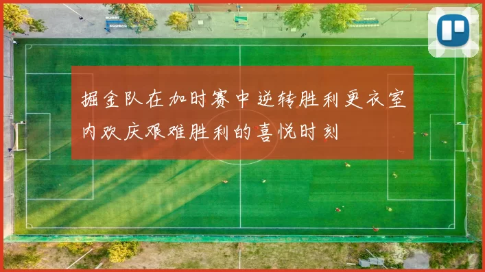 掘金队在加时赛中逆转胜利更衣室内欢庆艰难胜利的喜悦时刻
