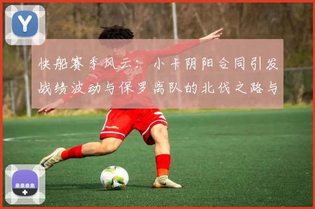 快船赛季风云：小卡阴阳合同引发战绩波动与保罗离队的北伐之路与哈登的去向探讨