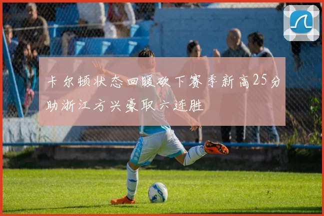 卡尔顿状态回暖砍下赛季新高25分助浙江方兴豪取六连胜