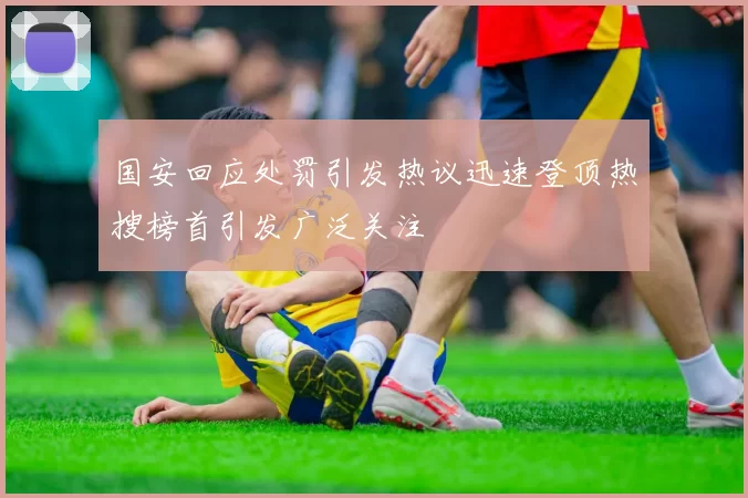 国安回应处罚引发热议迅速登顶热搜榜首引发广泛关注