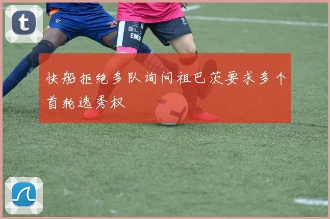 快船拒绝多队询问祖巴茨要求多个首轮选秀权