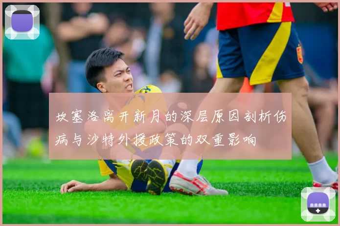 坎塞洛离开新月的深层原因剖析伤病与沙特外援政策的双重影响